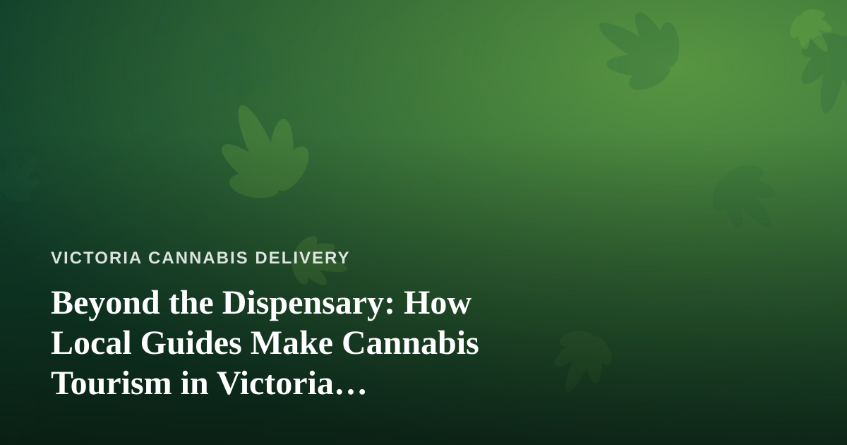 Beyond the Dispensary: How Local Guides Make Cannabis Tourism in Victoria Unforgettable