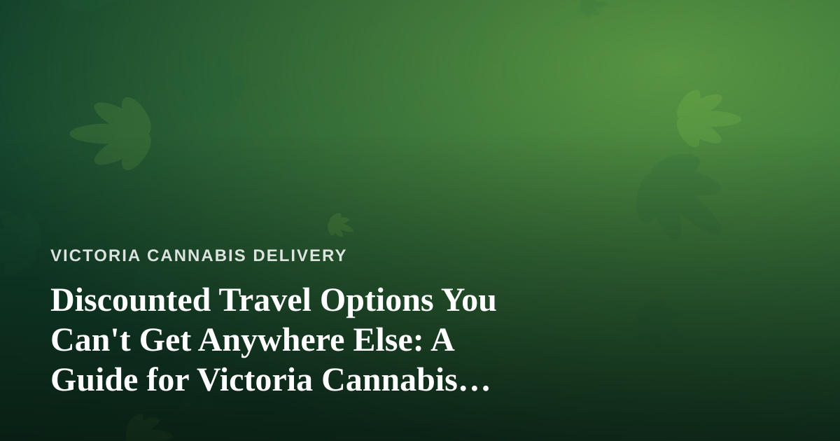 Discounted Travel Options You Can’t Get Anywhere Else: A Guide for Victoria Cannabis Lovers on the Move