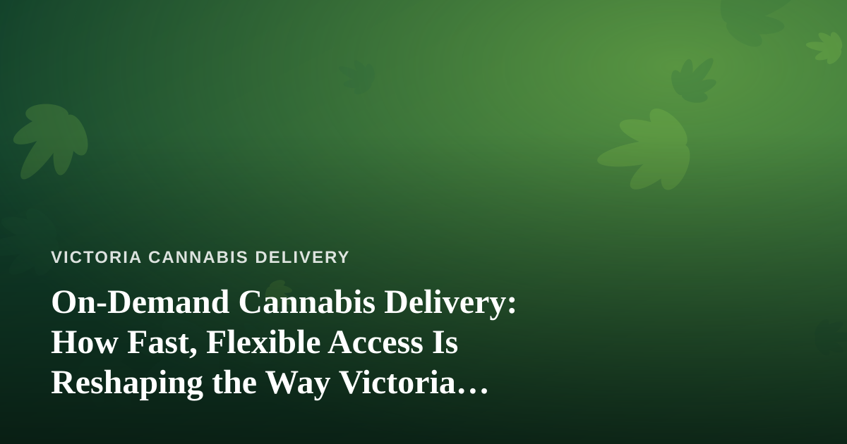 On-Demand Cannabis Delivery: How Fast, Flexible Access Is Reshaping the Way Victoria Buys