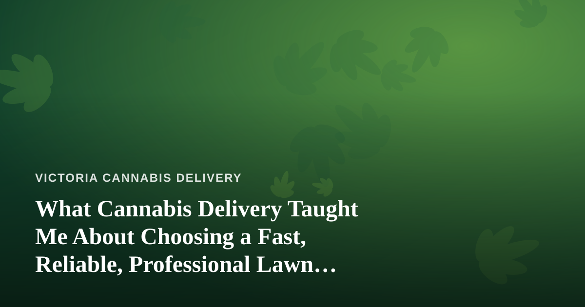 What Cannabis Delivery Taught Me About Choosing a Fast, Reliable, Professional Lawn Care Company