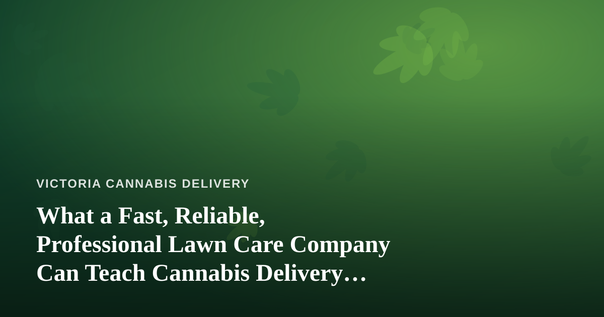 What a Fast, Reliable, Professional Lawn Care Company Can Teach Cannabis Delivery Operators