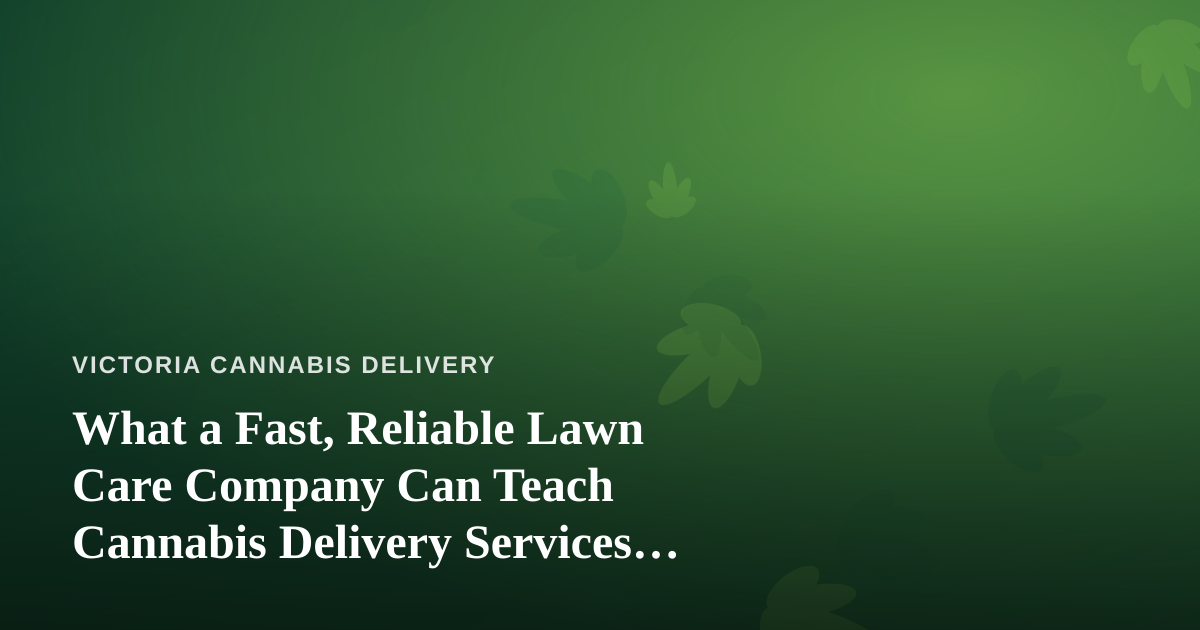 What a Fast, Reliable Lawn Care Company Can Teach Cannabis Delivery Services About Trust