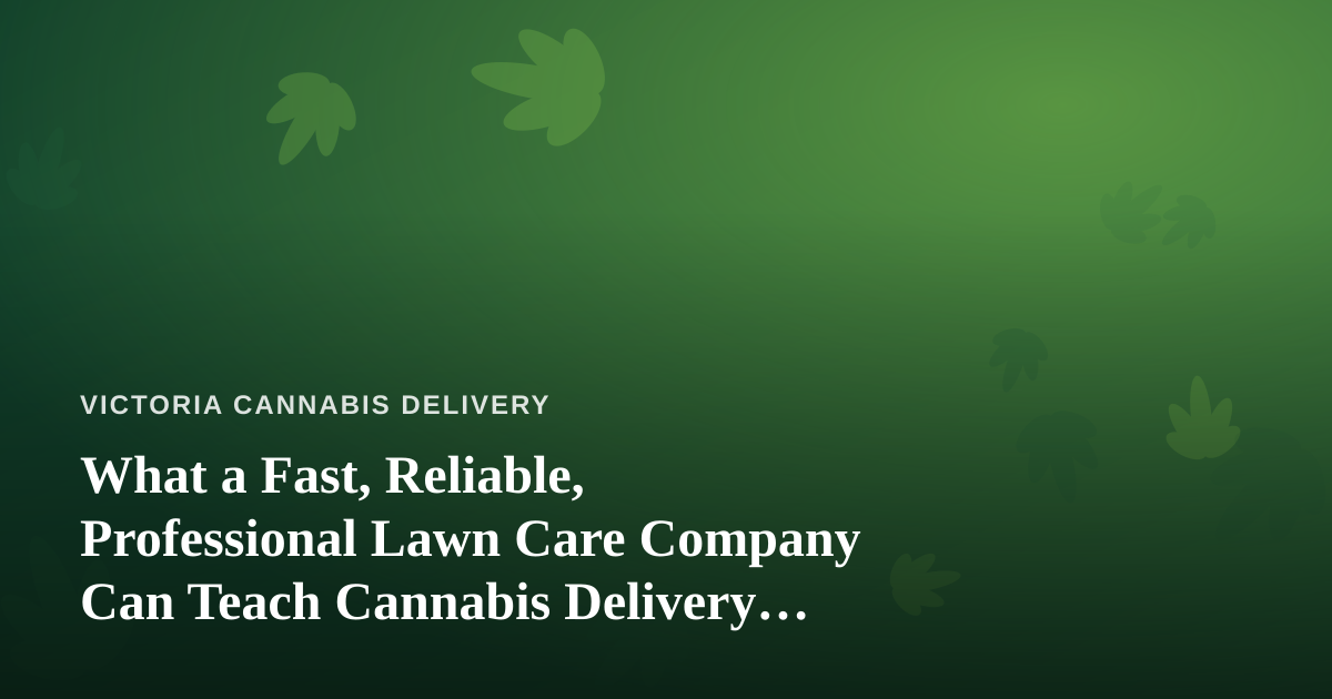 What a Fast, Reliable, Professional Lawn Care Company Can Teach Cannabis Delivery Operators