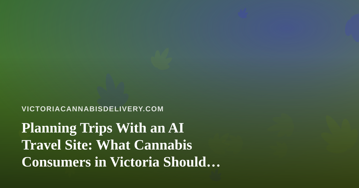 Planning Trips With an AI Travel Site: What Cannabis Consumers in Victoria Should Know Before They Book