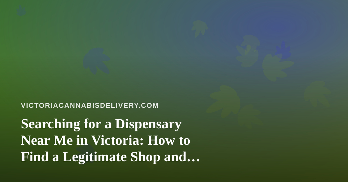 Searching for a Dispensary Near Me in Victoria: How to Find a Legitimate Shop and When Delivery Makes More Sense