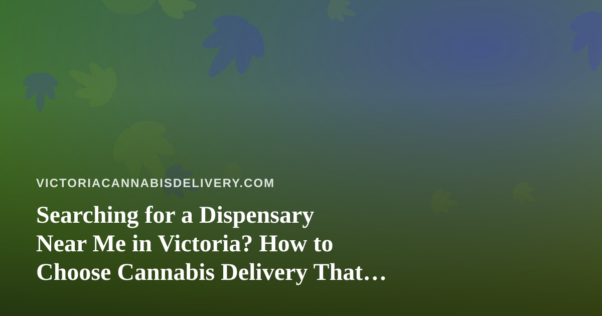 Searching for a Dispensary Near Me in Victoria? How to Choose Cannabis Delivery That Actually Works